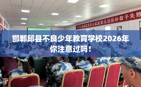 邯郸邱县不良少年教育学校2026年你注意过吗！