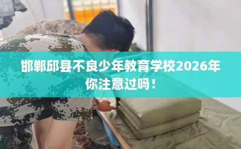 邯郸邱县不良少年教育学校2026年你注意过吗！