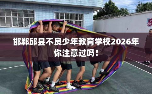 邯郸邱县不良少年教育学校2026年你注意过吗！