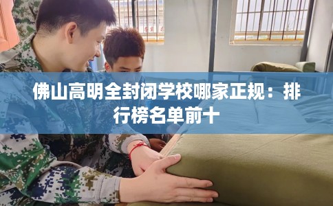 佛山高明全封闭学校哪家正规：排行榜名单前十