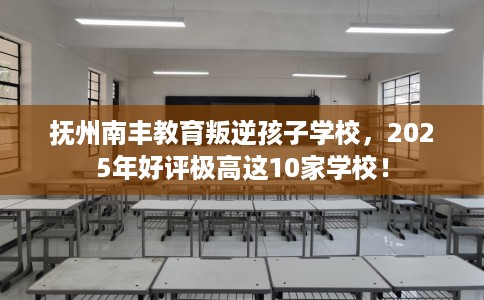 抚州南丰教育叛逆孩子学校，2025年好评极高这10家学校！