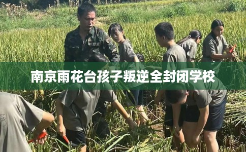 南京雨花台孩子叛逆全封闭学校