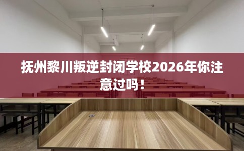 抚州黎川叛逆封闭学校2026年你注意过吗！