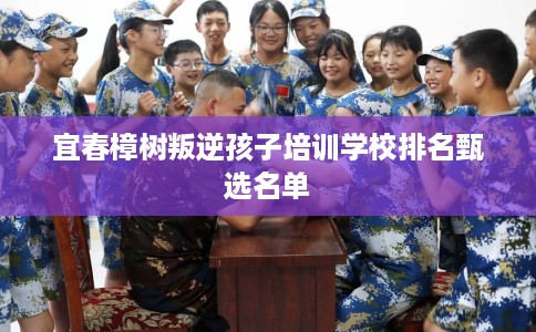 宜春樟树叛逆孩子培训学校排名甄选名单