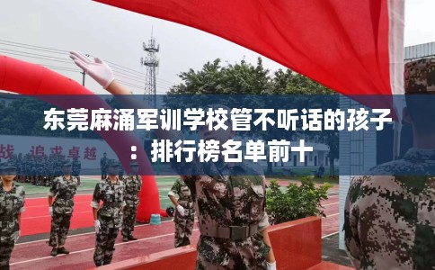 东莞麻涌军训学校管不听话的孩子：排行榜名单前十
