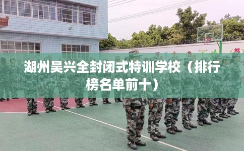 湖州吴兴全封闭式特训学校（排行榜名单前十）