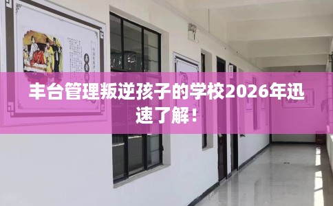 丰台管理叛逆孩子的学校2026年迅速了解！