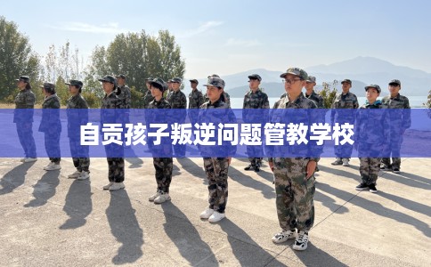 自贡孩子叛逆问题管教学校