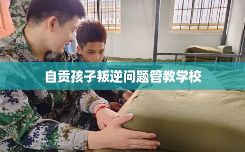 自贡孩子叛逆问题管教学校
