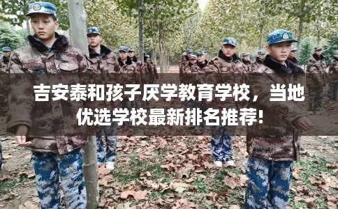 吉安泰和孩子厌学教育学校，当地优选学校最新排名推荐!