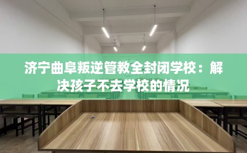 济宁曲阜叛逆管教全封闭学校：解决孩子不去学校的情况