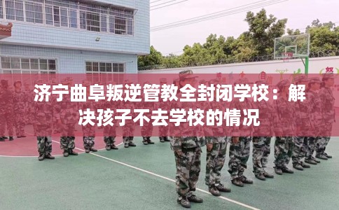 济宁曲阜叛逆管教全封闭学校：解决孩子不去学校的情况