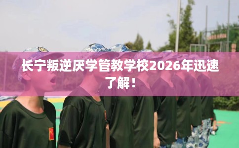 长宁叛逆厌学管教学校2026年迅速了解！