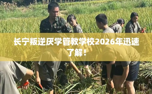 长宁叛逆厌学管教学校2026年迅速了解！