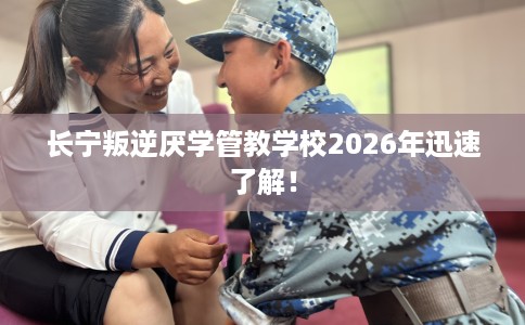 长宁叛逆厌学管教学校2026年迅速了解！
