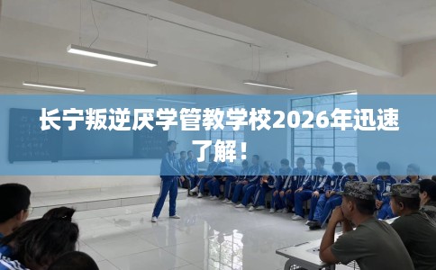 长宁叛逆厌学管教学校2026年迅速了解！