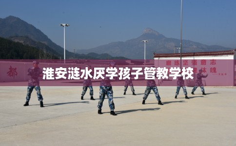 淮安涟水厌学孩子管教学校