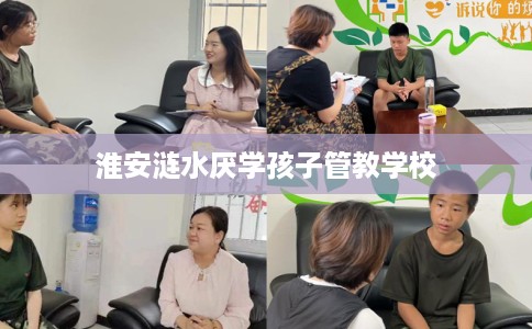 淮安涟水厌学孩子管教学校