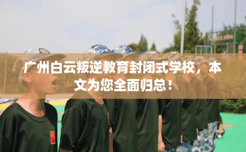 广州白云叛逆教育封闭式学校，本文为您全面归总！