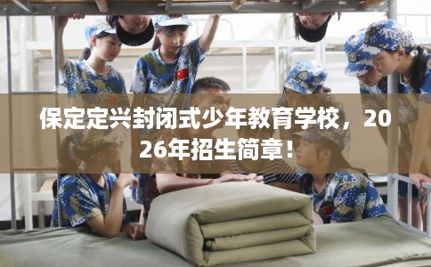 保定定兴封闭式少年教育学校，2026年招生简章！