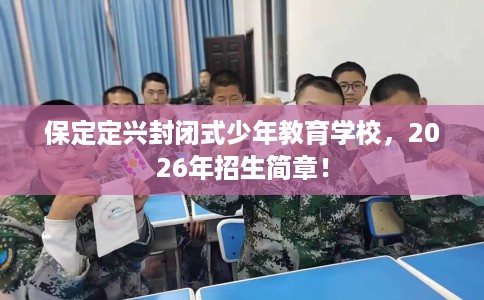 保定定兴封闭式少年教育学校，2026年招生简章！