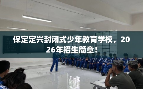 保定定兴封闭式少年教育学校，2026年招生简章！