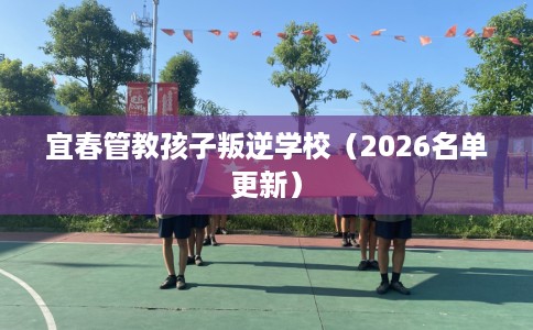 宜春管教孩子叛逆学校（2026名单更新）