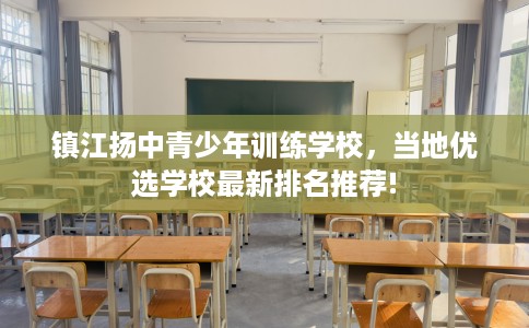 镇江扬中青少年训练学校，当地优选学校最新排名推荐!