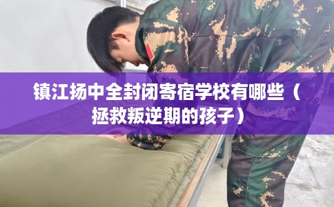 镇江扬中全封闭寄宿学校有哪些（拯救叛逆期的孩子）
