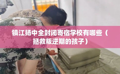 镇江扬中全封闭寄宿学校有哪些（拯救叛逆期的孩子）