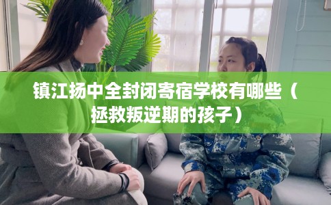 镇江扬中全封闭寄宿学校有哪些（拯救叛逆期的孩子）