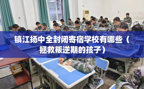 镇江扬中全封闭寄宿学校有哪些（拯救叛逆期的孩子）