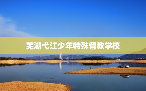 芜湖弋江少年特殊管教学校