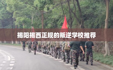 揭阳揭西正规的叛逆学校推荐