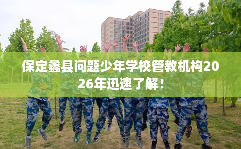 保定蠡县问题少年学校管教机构2026年迅速了解！