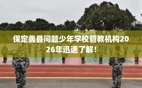 保定蠡县问题少年学校管教机构2026年迅速了解！