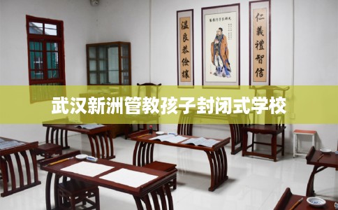 武汉新洲管教孩子封闭式学校
