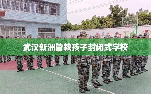 武汉新洲管教孩子封闭式学校