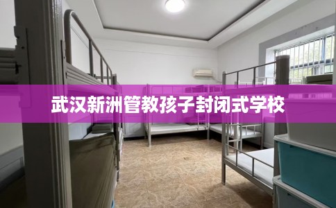 武汉新洲管教孩子封闭式学校