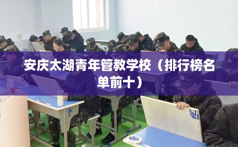 安庆太湖青年管教学校（排行榜名单前十）