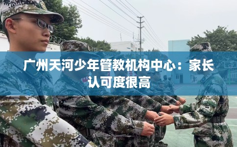 广州天河少年管教机构中心：家长认可度很高