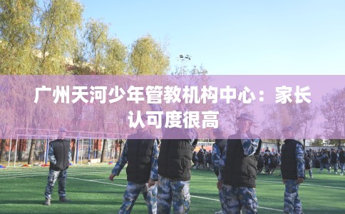 广州天河少年管教机构中心：家长认可度很高