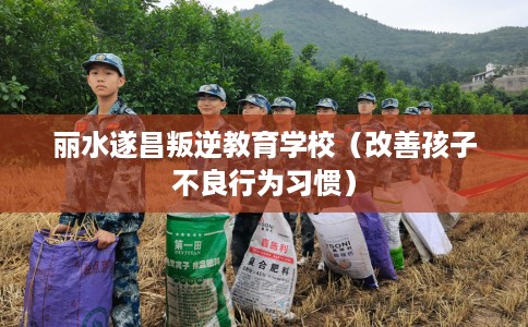 丽水遂昌叛逆教育学校（改善孩子不良行为习惯）
