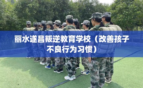 丽水遂昌叛逆教育学校（改善孩子不良行为习惯）