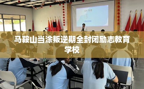 马鞍山当涂叛逆期全封闭励志教育学校