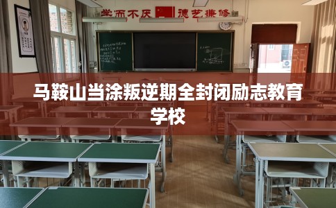 马鞍山当涂叛逆期全封闭励志教育学校