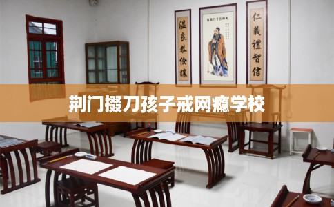 荆门掇刀孩子戒网瘾学校