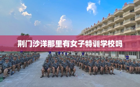 荆门沙洋那里有女子特训学校吗