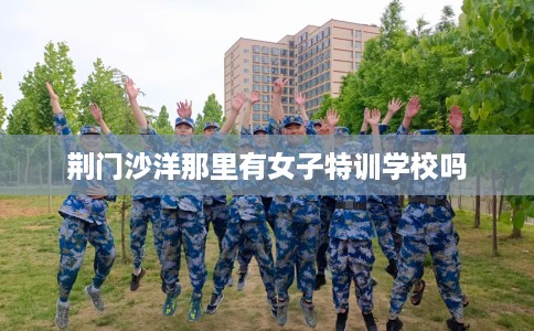 荆门沙洋那里有女子特训学校吗