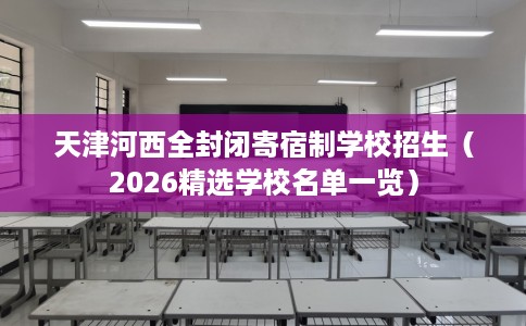 天津河西全封闭寄宿制学校招生（2026精选学校名单一览）